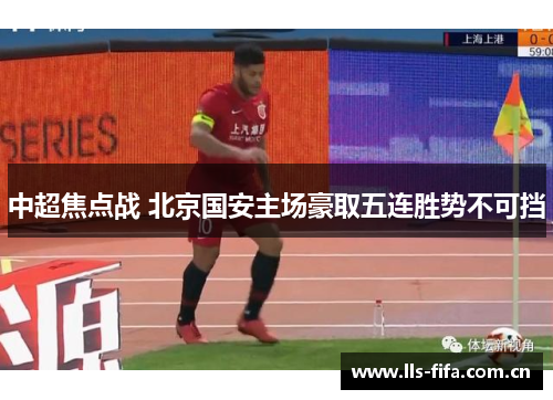 中超焦点战 北京国安主场豪取五连胜势不可挡 中超焦点战 北京国安主场豪取五连胜势不可挡