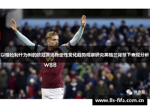 以格拉利什为例的欧冠赛场稳定性变化趋势观察研究英格兰背景下表现分析 以格拉利什为例的欧冠赛场稳定性变化趋势观察研究英格兰背景下表现分析